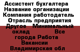 Ассистент бухгалтера › Название организации ­ Компания-работодатель › Отрасль предприятия ­ Другое › Минимальный оклад ­ 17 000 - Все города Работа » Вакансии   . Владимирская обл.,Муромский р-н